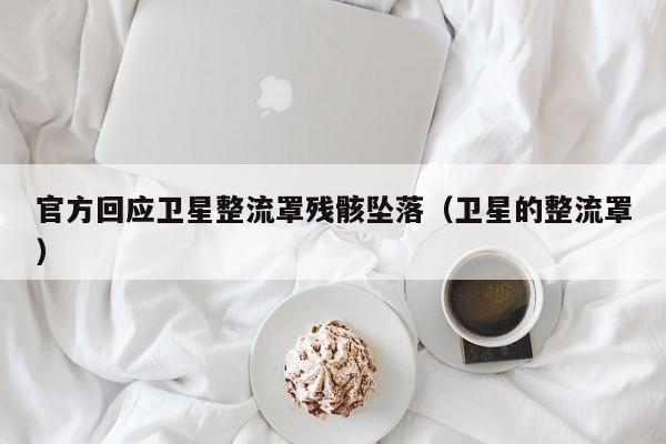 官方回应卫星整流罩残骸坠落(卫星的整流罩)