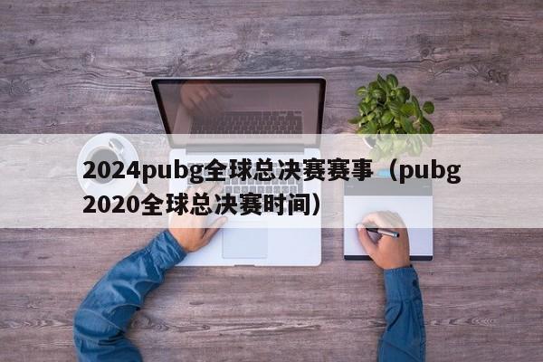 2024pubg全球总决赛赛事(pubg2020全球总决赛时间)