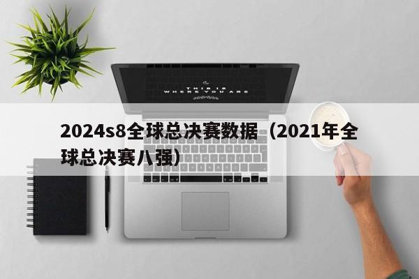 2024s8全球总决赛数据(2021年全球总决赛八强)