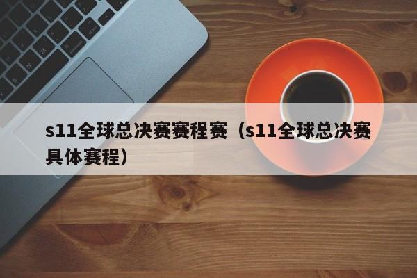 s11全球总决赛赛程赛(s11全球总决赛具体赛程)