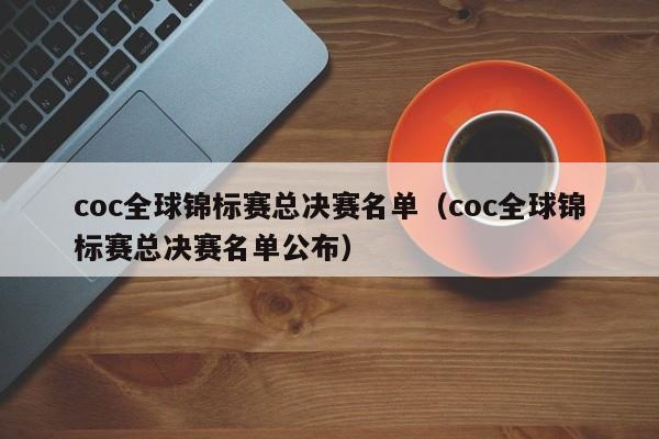 coc全球锦标赛总决赛名单(coc全球锦标赛总决赛名单公布)