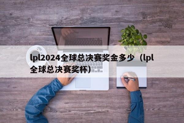 lpl2024全球总决赛奖金多少(lpl全球总决赛奖杯)