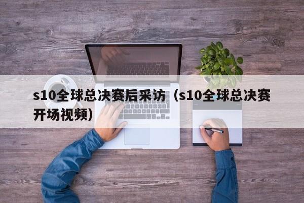s10全球总决赛后采访(s10全球总决赛开场视频)