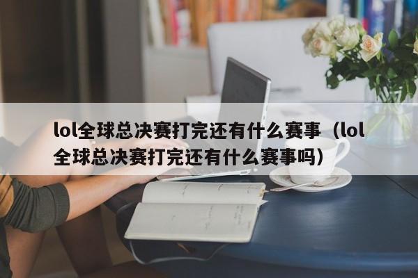 lol全球总决赛打完还有什么赛事(lol全球总决赛打完还有什么赛事吗)