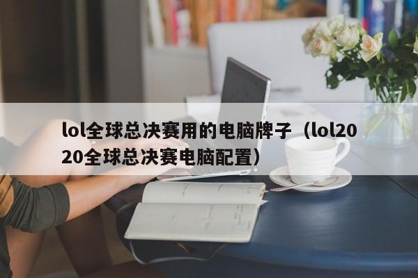 lol全球总决赛用的电脑牌子(lol2020全球总决赛电脑配置)