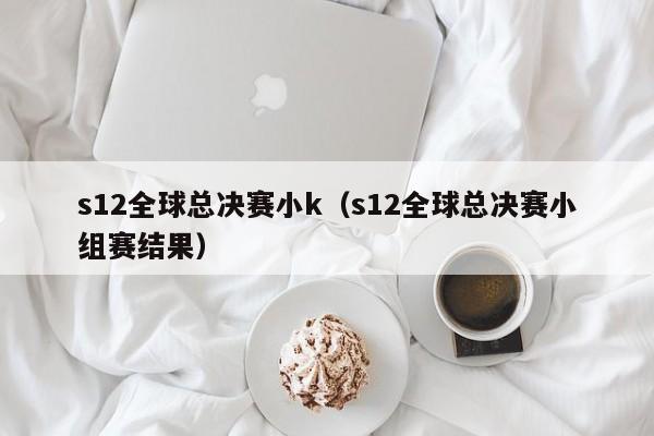 s12全球总决赛小k(s12全球总决赛小组赛结果)