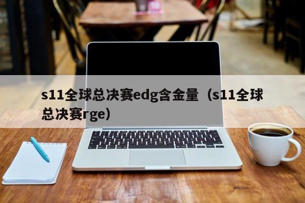 s11全球总决赛edg含金量(s11全球总决赛rge)