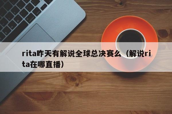 rita昨天有解说全球总决赛么(解说rita在哪直播)