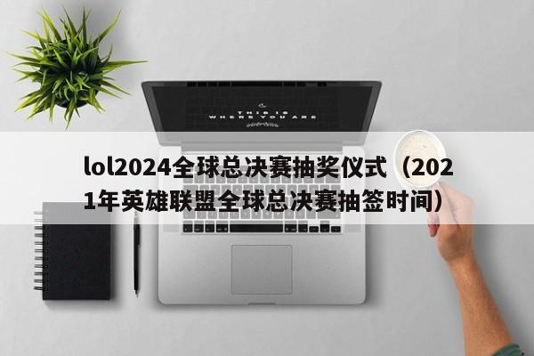 lol2024全球总决赛抽奖仪式(2021年英雄联盟全球总决赛抽签时间)