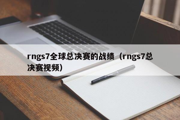 rngs7全球总决赛的战绩(rngs7总决赛视频)