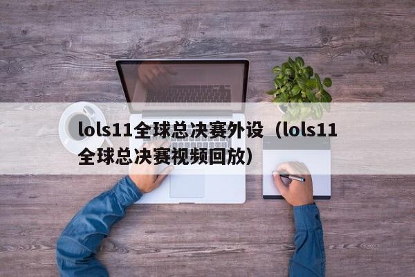 lols11全球总决赛外设(lols11全球总决赛视频回放)
