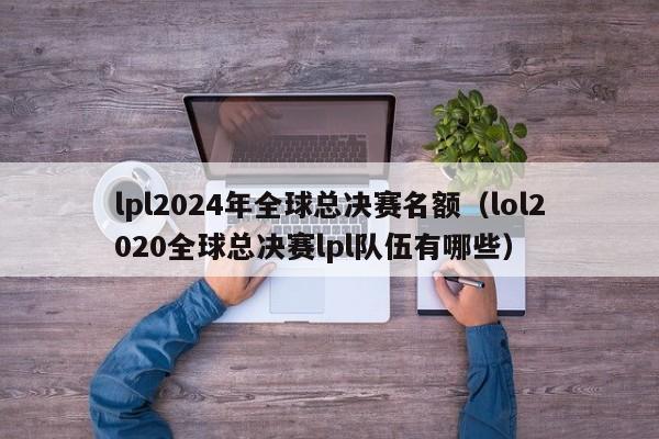 lpl2024年全球总决赛名额(lol2020全球总决赛lpl队伍有哪些)
