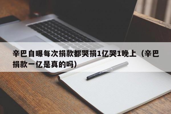 辛巴自曝每次捐款都哭捐1亿哭1晚上(辛巴捐款一亿是真的吗)