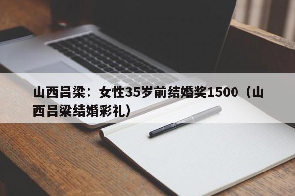 山西吕梁:女性35岁前结婚奖1500(山西吕梁结婚彩礼)