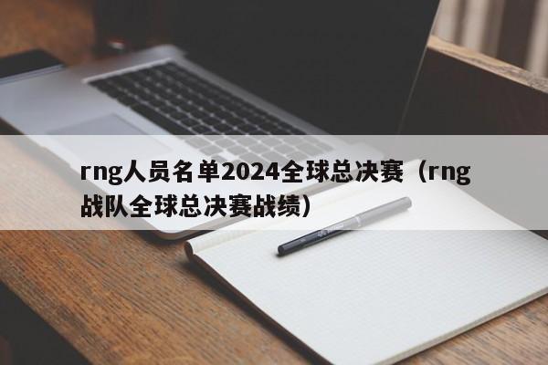 rng人员名单2024全球总决赛(rng战队全球总决赛战绩)