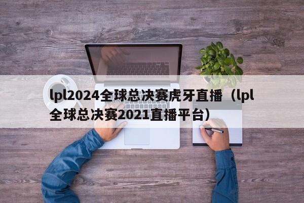 lpl2024全球总决赛虎牙直播(lpl全球总决赛2021直播平台)