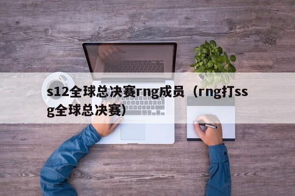 s12全球总决赛rng成员(rng打ssg全球总决赛)