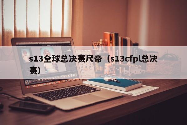 s13全球总决赛尺帝（s13cfpl总决赛）