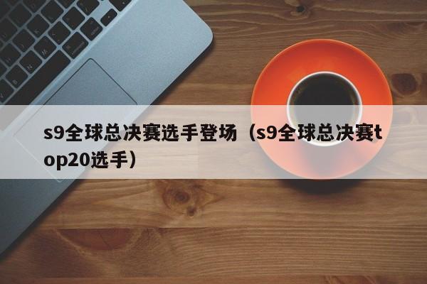 s9全球总决赛选手登场(s9全球总决赛top20选手)