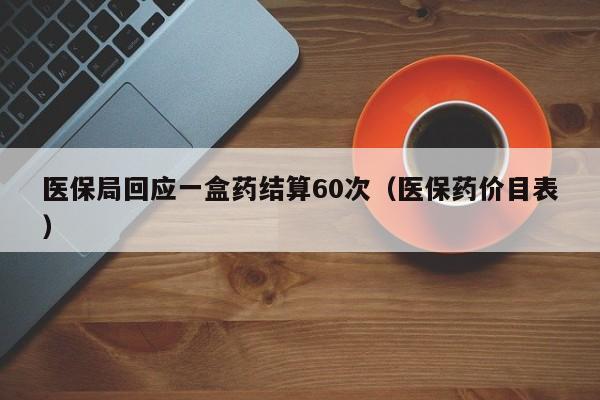 医保局回应一盒药结算60次(医保药价目表)
