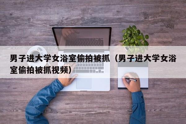 男子进大学女浴室偷拍被抓(男子进大学女浴室偷拍被抓视频)
