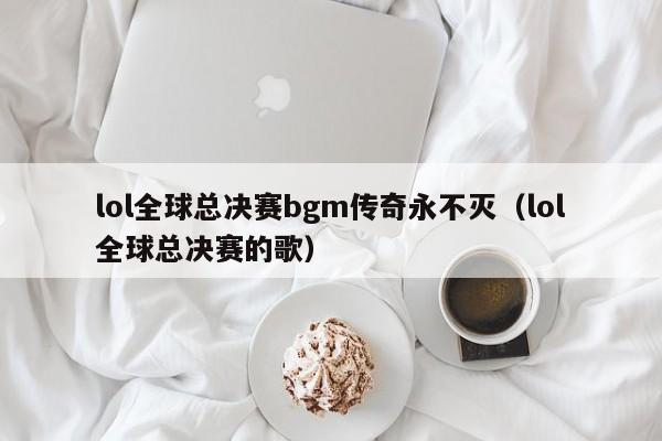 lol全球总决赛bgm传奇永不灭(lol全球总决赛的歌)