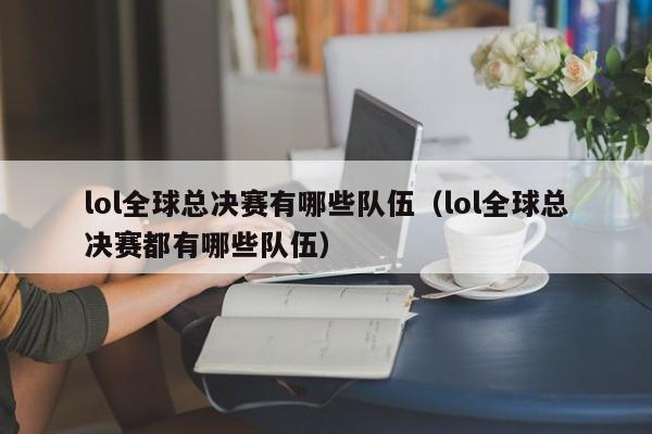 lol全球总决赛有哪些队伍(lol全球总决赛都有哪些队伍)