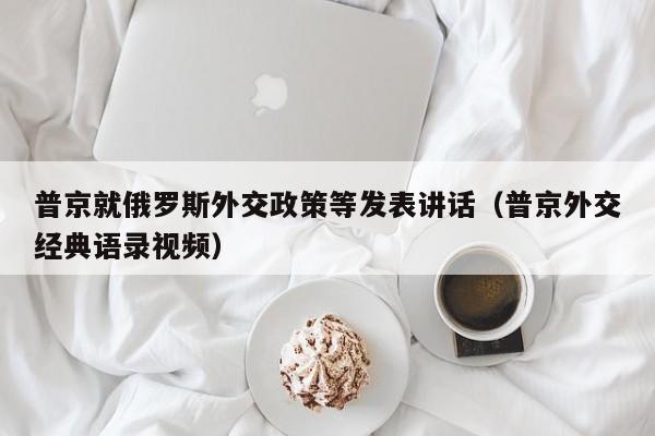 普京就俄罗斯外交政策等发表讲话(普京外交经典语录视频)