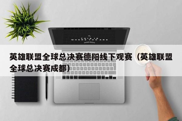 英雄联盟全球总决赛德阳线下观赛(英雄联盟全球总决赛成都)