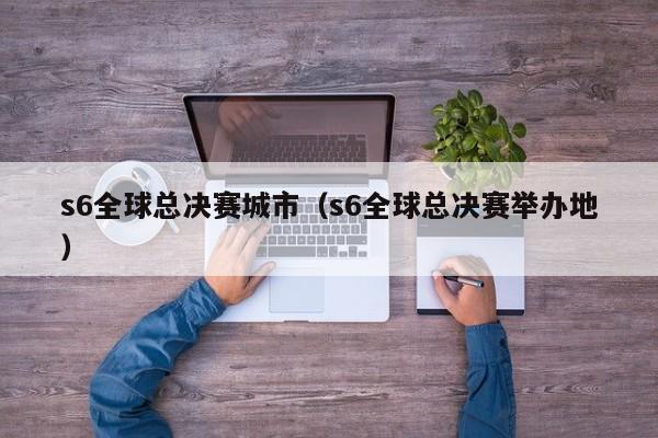 s6全球总决赛城市(s6全球总决赛举办地)