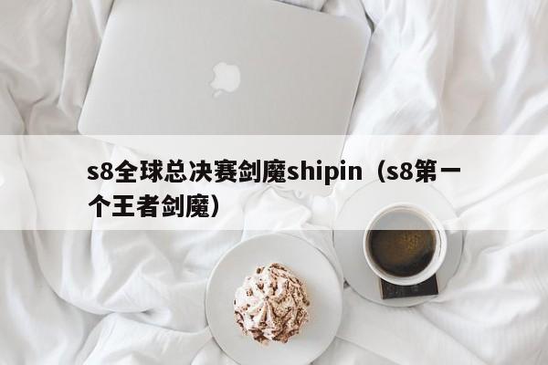s8全球总决赛剑魔shipin(s8第一个王者剑魔)