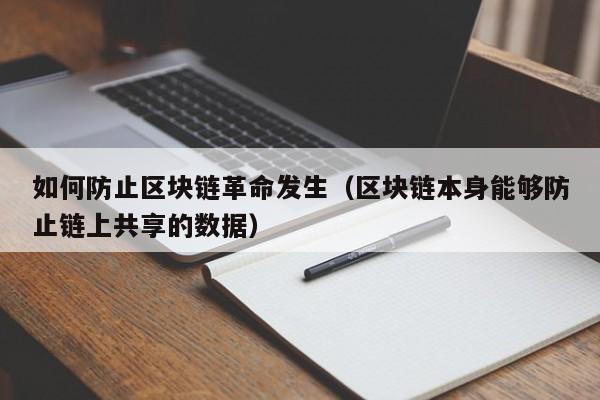 如何防止区块链革命发生(区块链本身能够防止链上共享的数据)