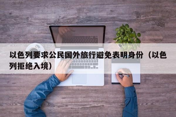 以色列要求公民国外旅行避免表明身份(以色列拒绝入境)