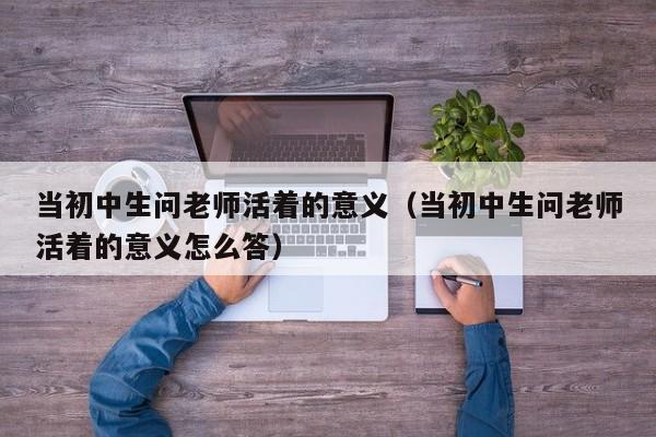 当初中生问老师活着的意义(当初中生问老师活着的意义怎么答)