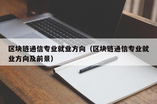 区块链通信专业就业方向(区块链通信专业就业方向及前景)