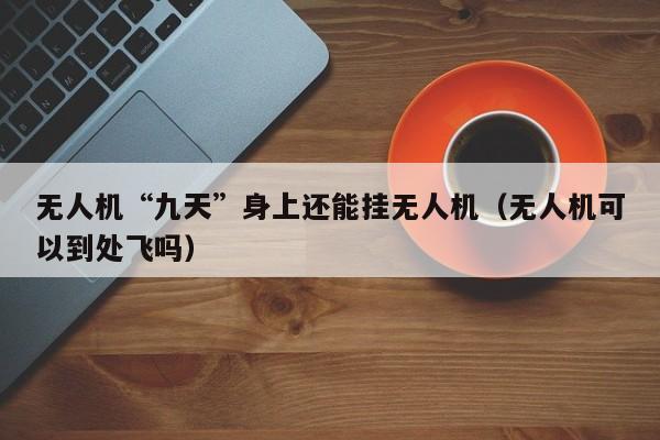 无人机“九天”身上还能挂无人机(无人机可以到处飞吗)