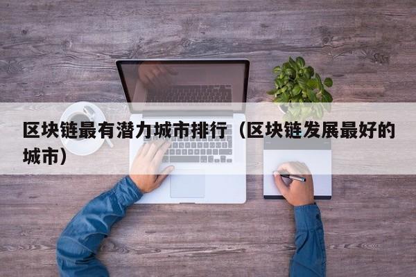 区块链最有潜力城市排行(区块链发展最好的城市)