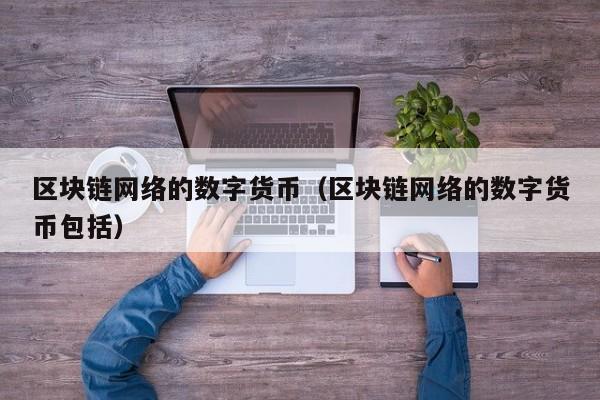 区块链网络的数字货币(区块链网络的数字货币包括)
