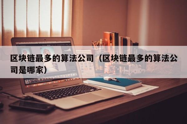 区块链最多的算法公司(区块链最多的算法公司是哪家)