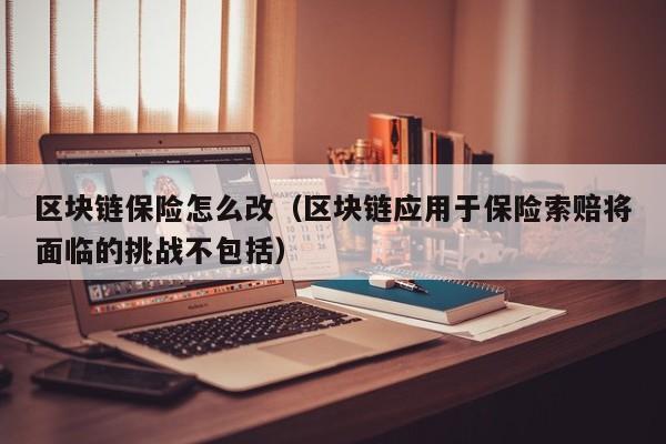 区块链保险怎么改(区块链应用于保险索赔将面临的挑战不包括)