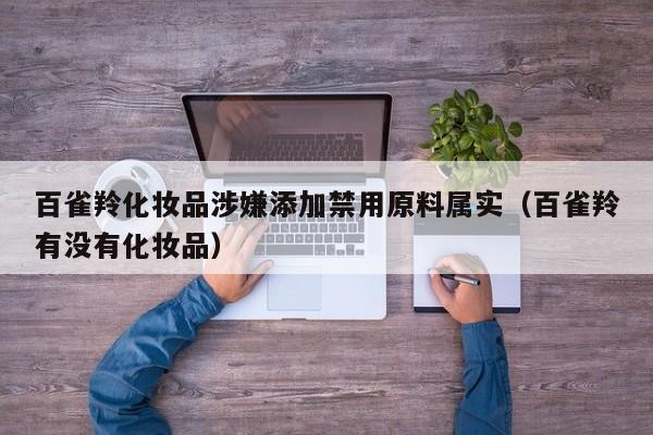 百雀羚化妆品涉嫌添加禁用原料属实(百雀羚有没有化妆品)