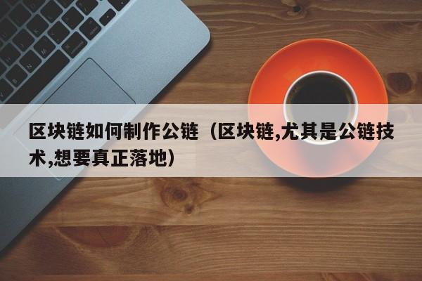 区块链如何制作公链(区块链,尤其是公链技术,想要真正落地)