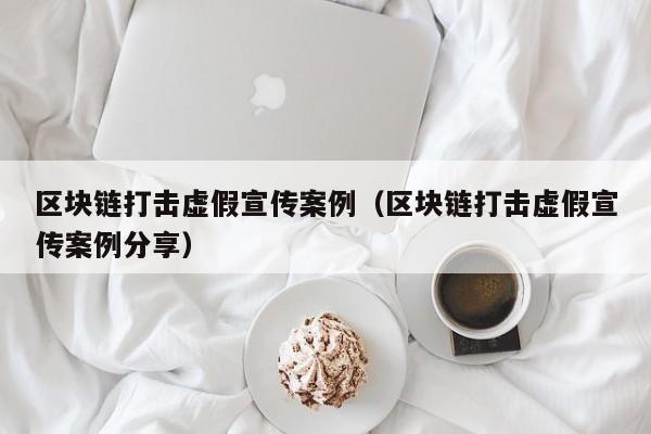 区块链打击虚假宣传案例(区块链打击虚假宣传案例分享)