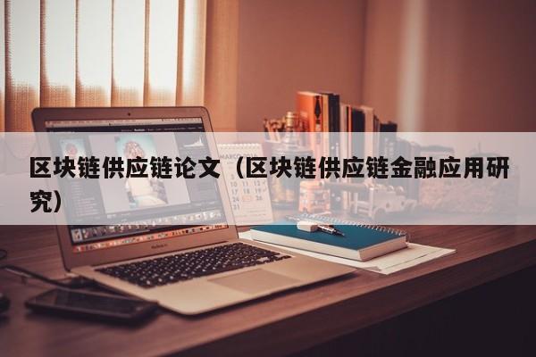 区块链供应链论文(区块链供应链金融应用研究)