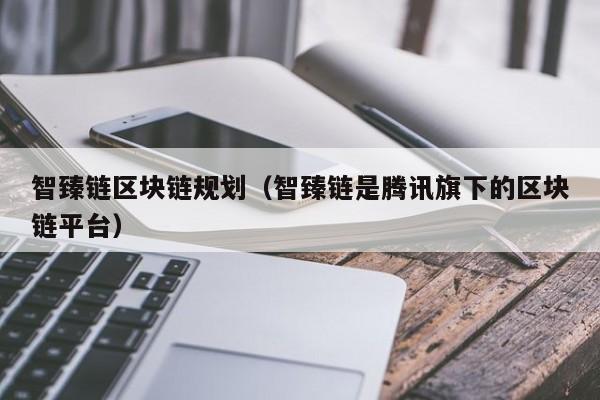 智臻链区块链规划(智臻链是腾讯旗下的区块链平台)