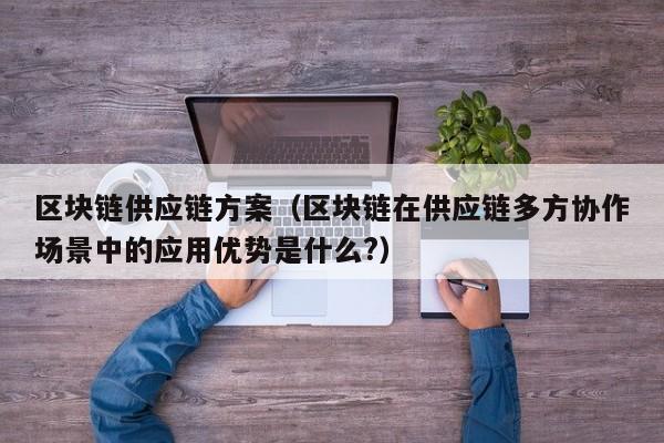 区块链供应链方案(区块链在供应链多方协作场景中的应用优势是什么?)
