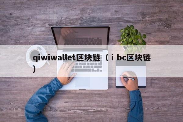 qiwiwallet区块链(ⅰbc区块链)