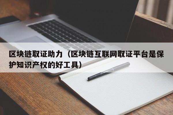 区块链取证助力（区块链互联网取证平台是保护知识产权的好工具）