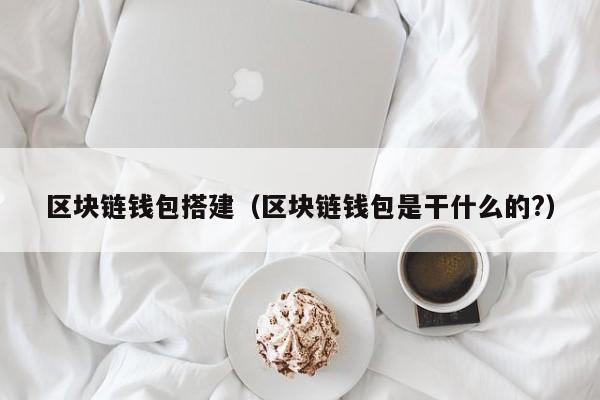区块链钱包搭建（区块链钱包是干什么的?）