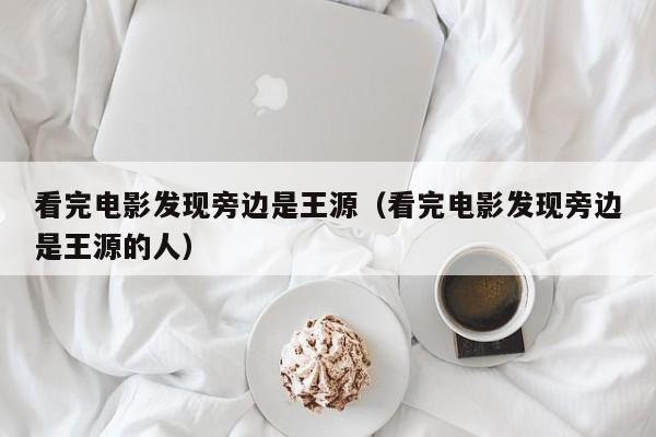 看完电影发现旁边是王源（看完电影发现旁边是王源的人）